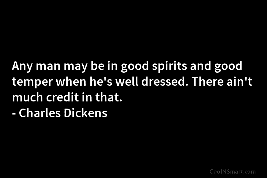 Any man may be in good spirits and good temper when he’s well dressed. There ain’t much credit in that....