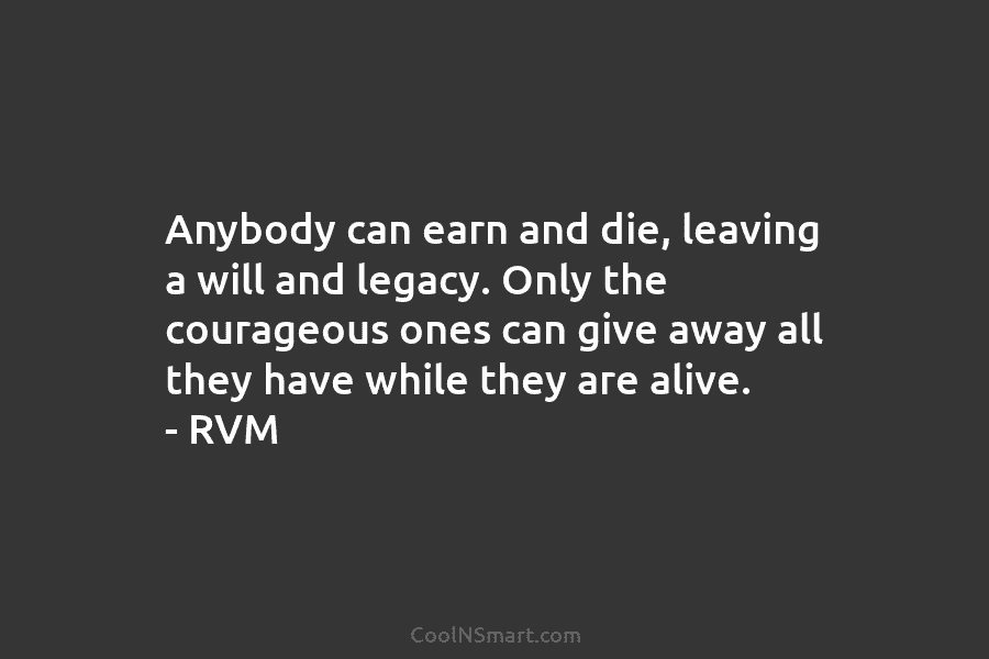 Anybody can earn and die, leaving a will and legacy. Only the courageous ones can...