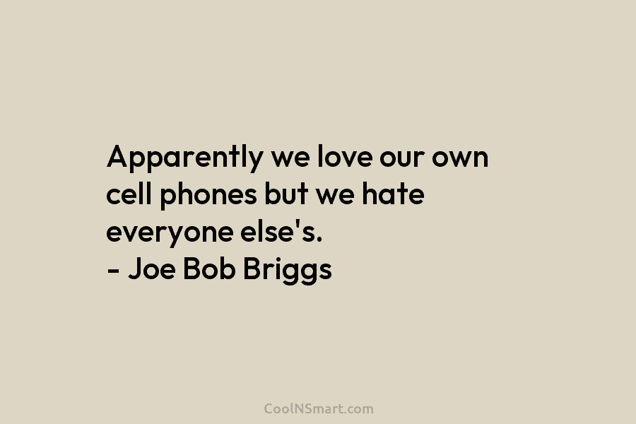 Apparently we love our own cell phones but we hate everyone else’s. – Joe Bob Briggs