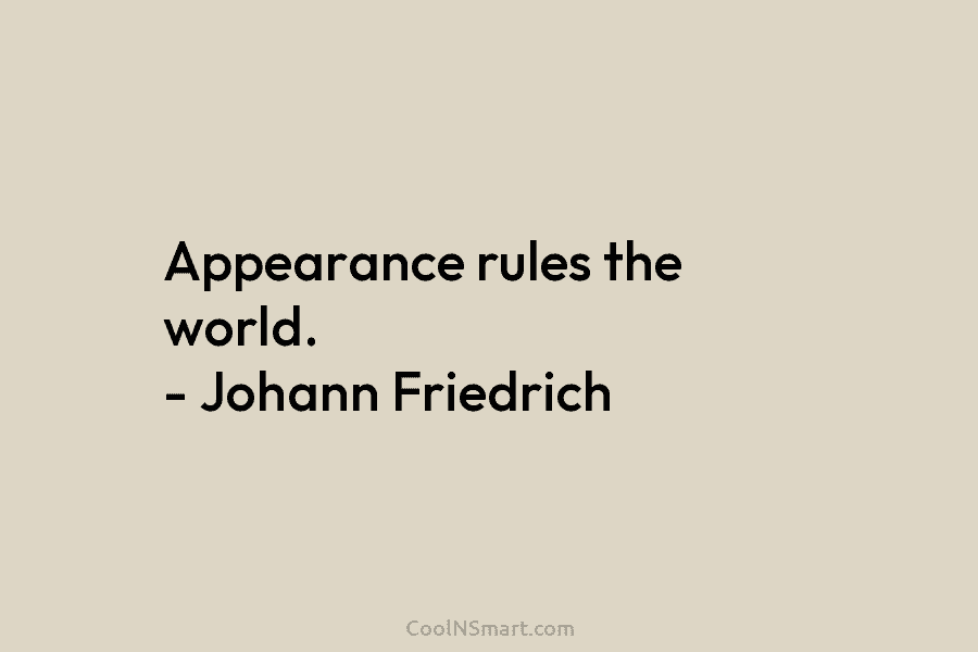 Appearance rules the world. – Johann Friedrich