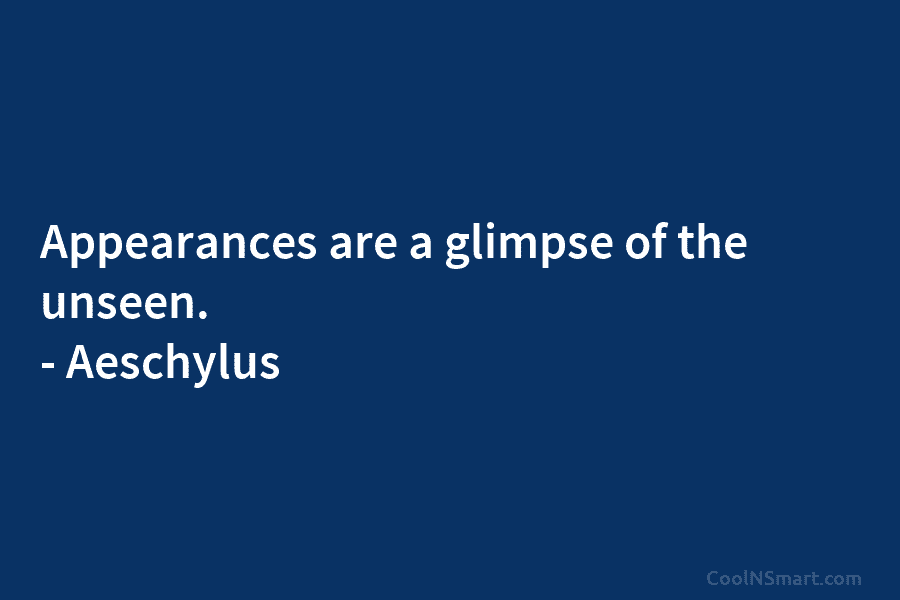 Appearances are a glimpse of the unseen. – Aeschylus