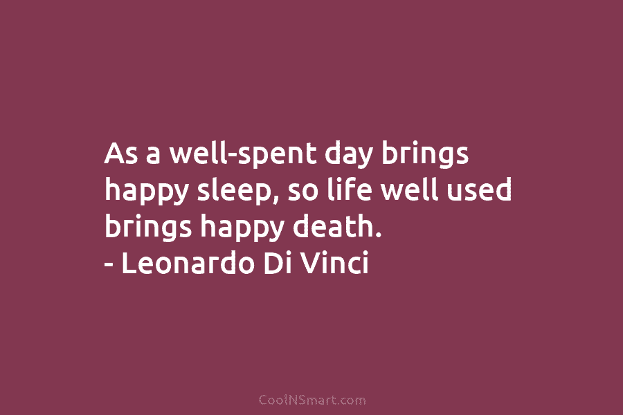 As a well-spent day brings happy sleep, so life well used brings happy death. – Leonardo Di Vinci