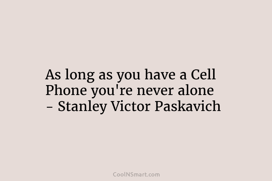 As long as you have a Cell Phone you’re never alone – Stanley Victor Paskavich