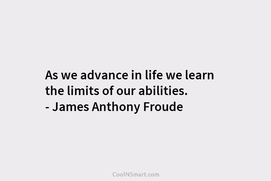 As we advance in life we learn the limits of our abilities. – James Anthony Froude