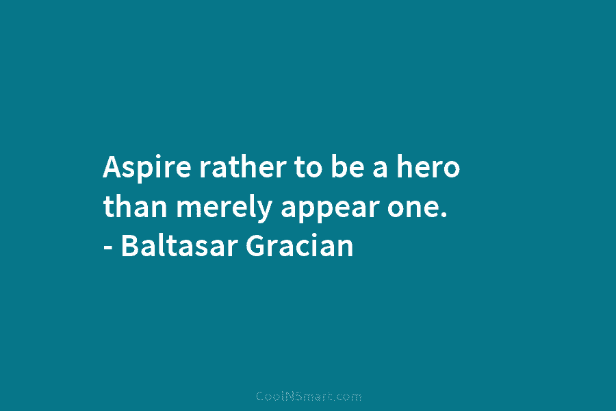 Aspire rather to be a hero than merely appear one. – Baltasar Gracian