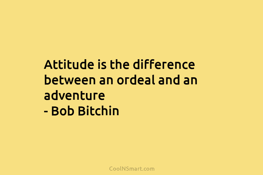 Attitude is the difference between an ordeal and an adventure – Bob Bitchin