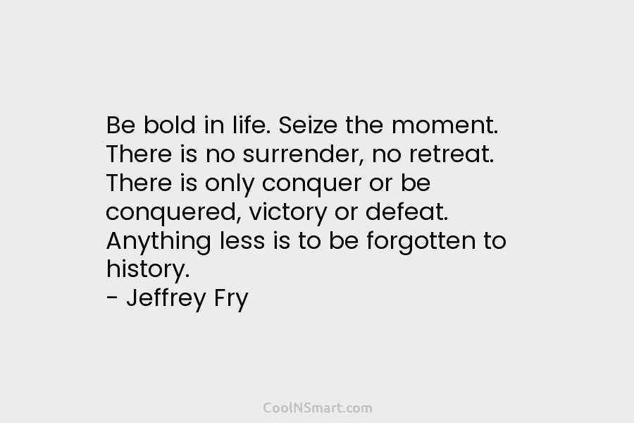Be bold in life. Seize the moment. There is no surrender, no retreat. There is only conquer or be conquered,...