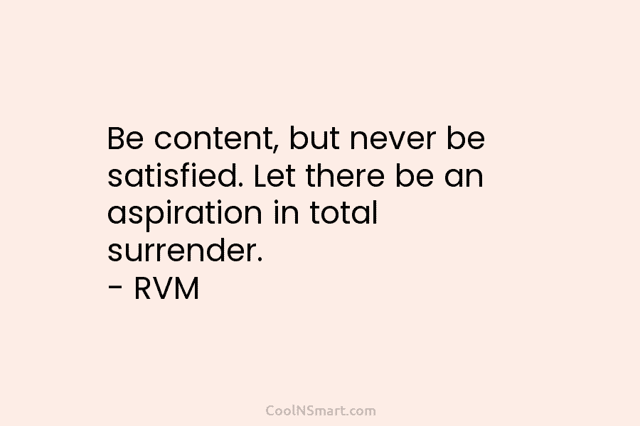 Be content, but never be satisfied. Let there be an aspiration in total surrender. – RVM