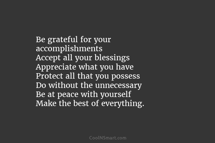 Be grateful for your accomplishments Accept all your blessings Appreciate what you have Protect all that you possess Do without...