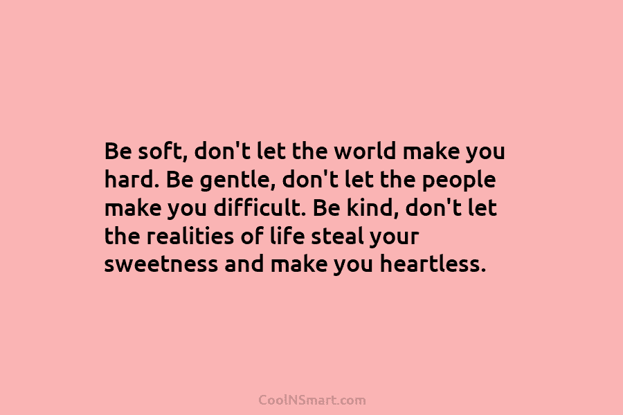 Be soft, don’t let the world make you hard. Be gentle, don’t let the people make you difficult. Be kind,...