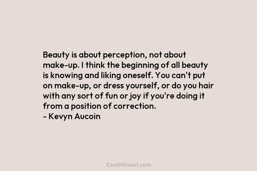 Beauty is about perception, not about make-up. I think the beginning of all beauty is knowing and liking oneself. You...