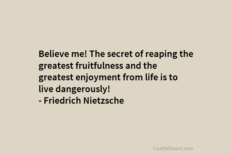 Believe me! The secret of reaping the greatest fruitfulness and the greatest enjoyment from life is to live dangerously! –...