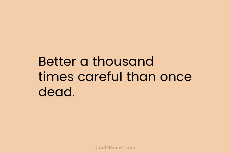 Better a thousand times careful than once dead.