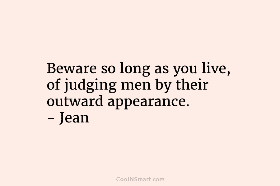 Beware so long as you live, of judging men by their outward appearance. – Jean