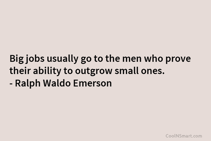 Big jobs usually go to the men who prove their ability to outgrow small ones. – Ralph Waldo Emerson