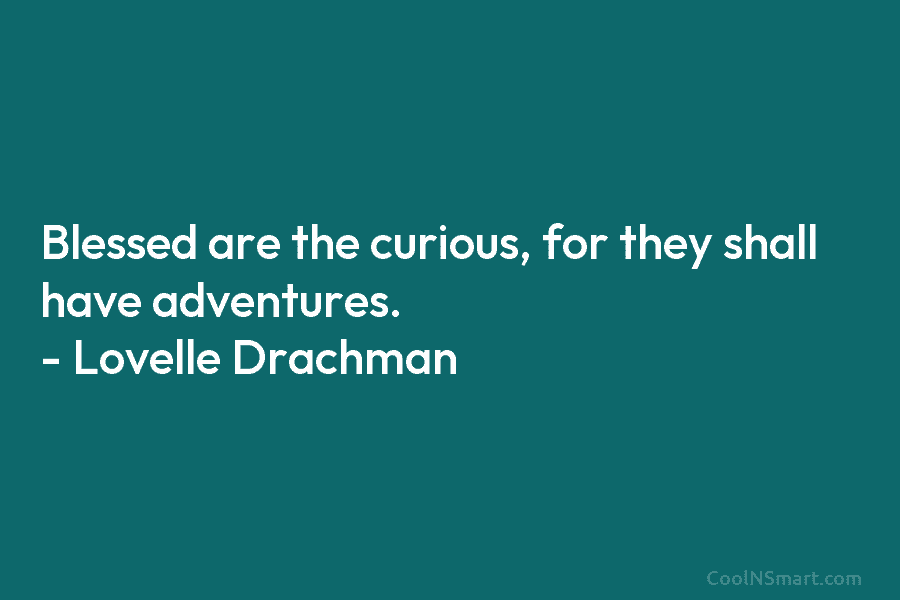 Blessed are the curious, for they shall have adventures. – Lovelle Drachman