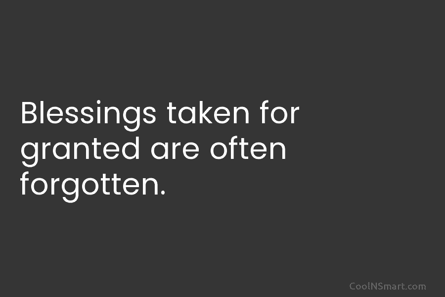 Blessings taken for granted are often forgotten.