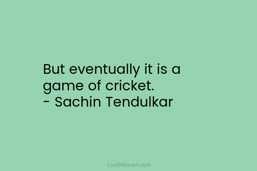 But eventually it is a game of cricket. – Sachin Tendulkar