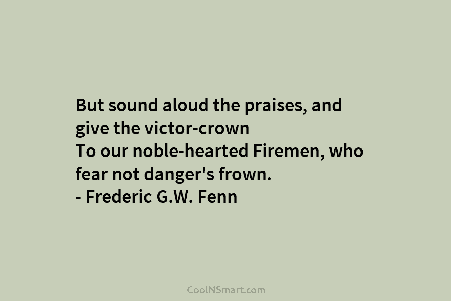 But sound aloud the praises, and give the victor-crown To our noble-hearted Firemen, who fear...