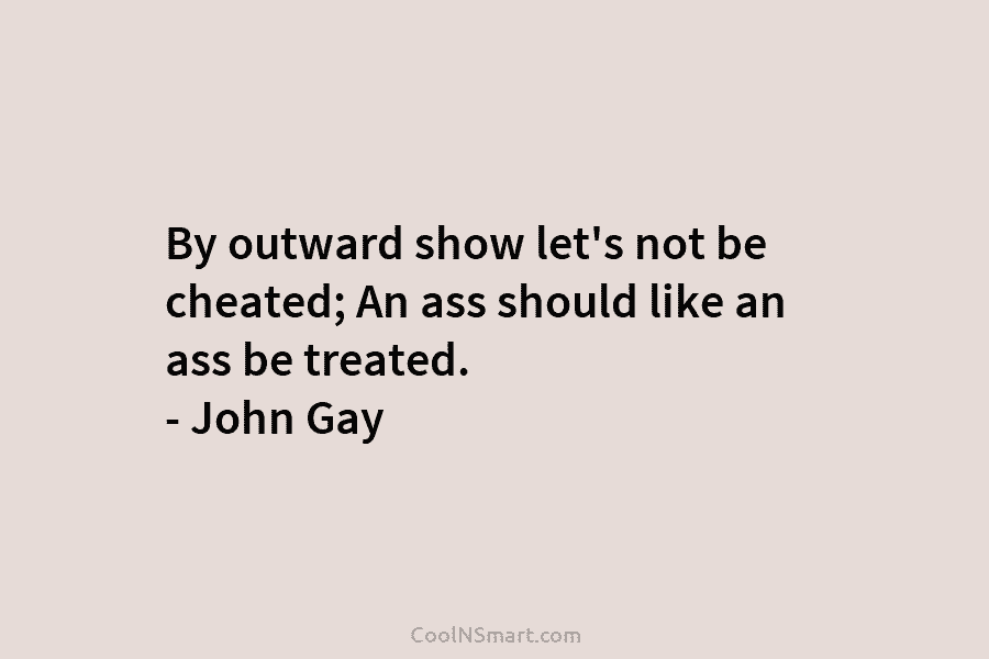 By outward show let’s not be cheated; An ass should like an ass be treated. – John Gay