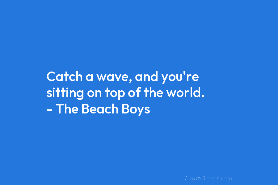 Catch a wave, and you’re sitting on top of the world. – The Beach Boys