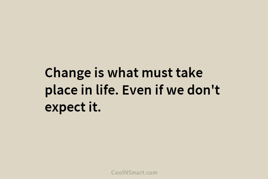 Change is what must take place in life. Even if we don’t expect it.