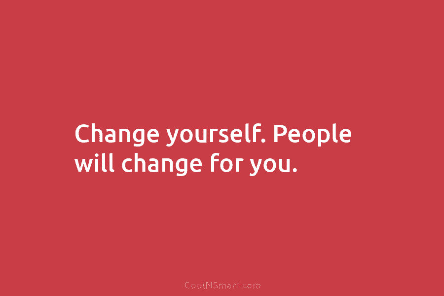 Change yourself. People will change for you.