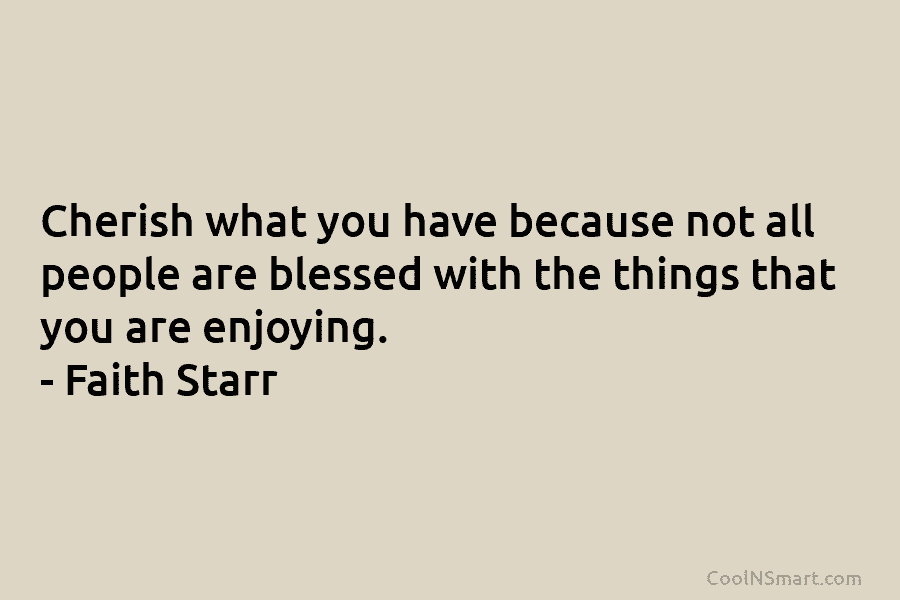 Cherish what you have because not all people are blessed with the things that you are enjoying. – Faith Starr