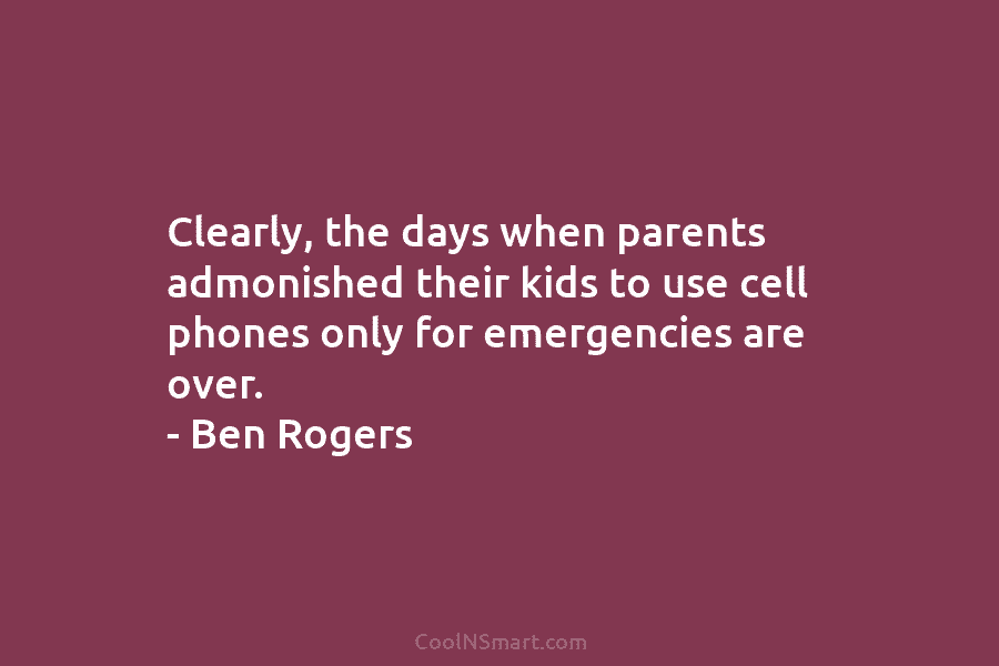 Clearly, the days when parents admonished their kids to use cell phones only for emergencies are over. – Ben Rogers