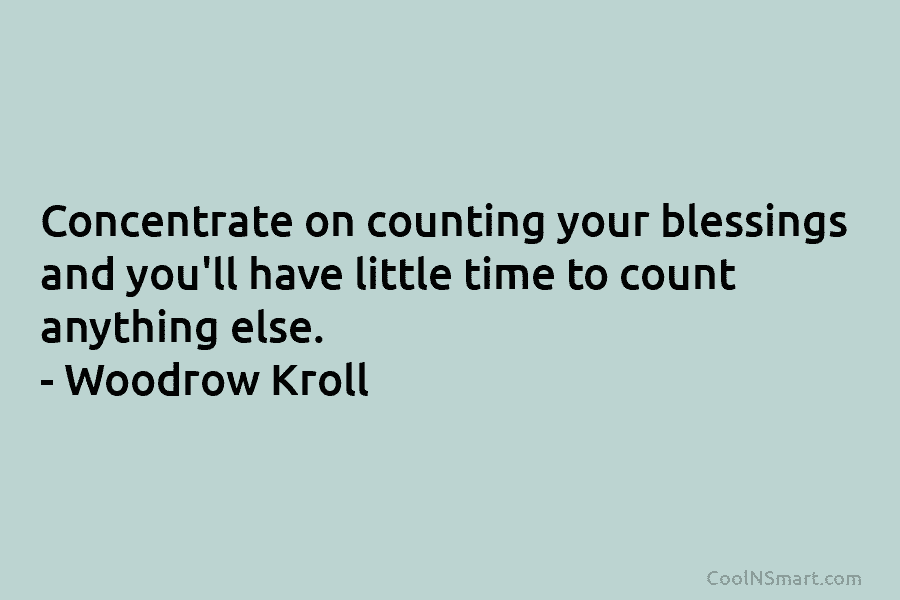 Concentrate on counting your blessings and you’ll have little time to count anything else. – Woodrow Kroll