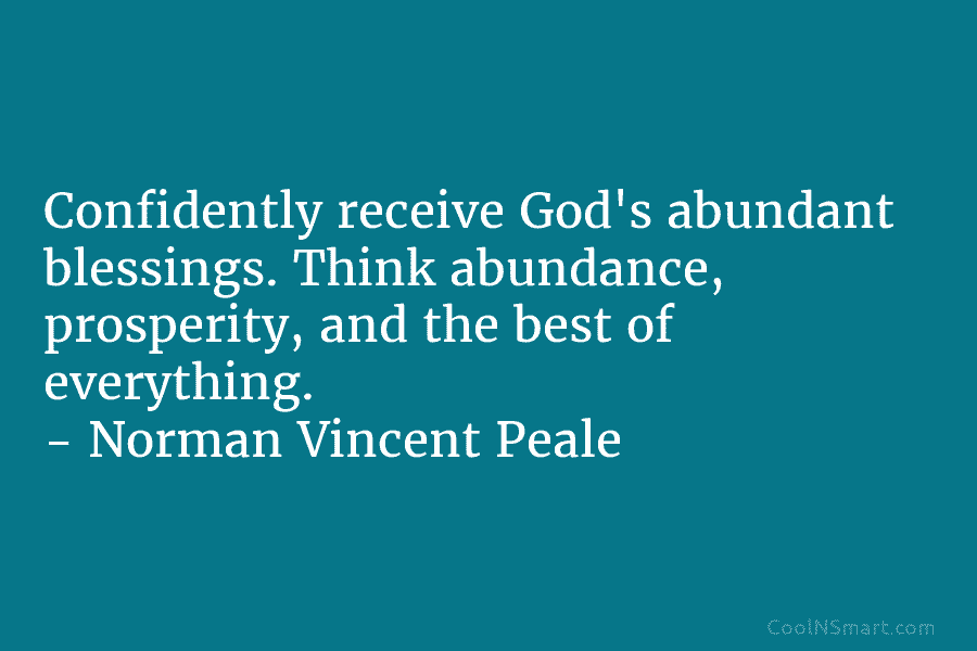 Confidently receive God’s abundant blessings. Think abundance, prosperity, and the best of everything. – Norman Vincent Peale