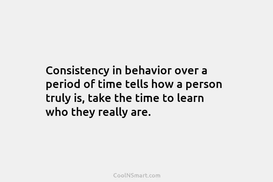 Consistency in behavior over a period of time tells how a person truly is, take the time to learn who...