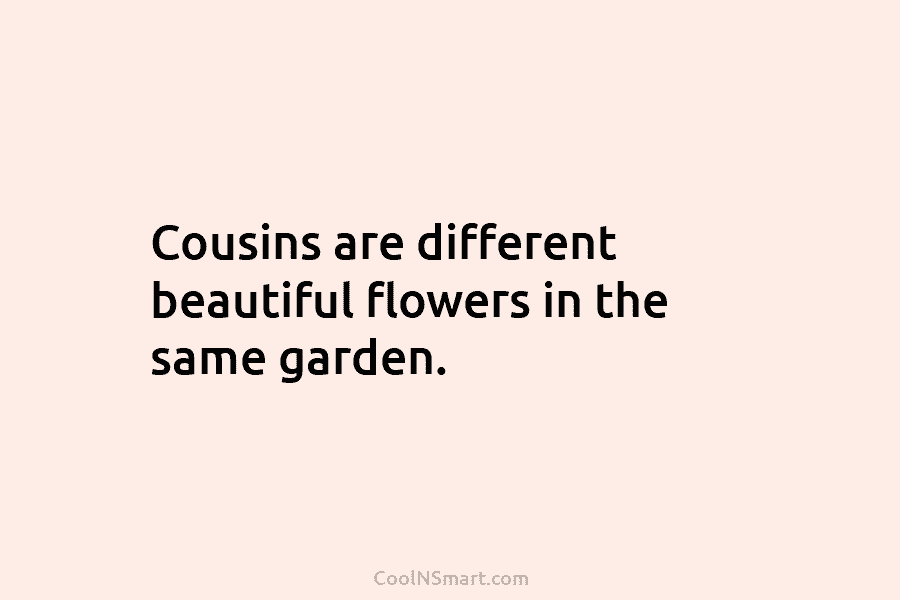 Cousins are different beautiful flowers in the same garden.