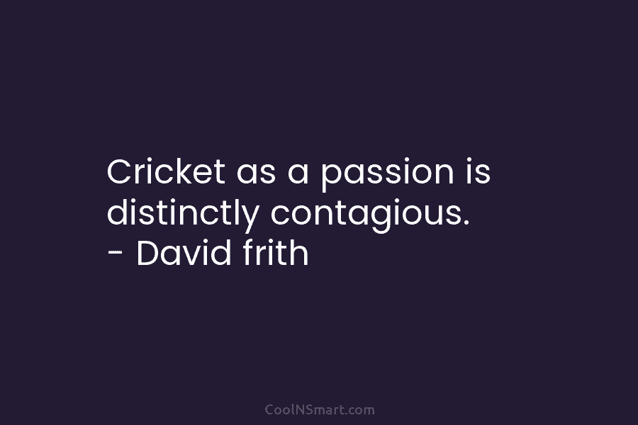 Cricket as a passion is distinctly contagious. – David frith