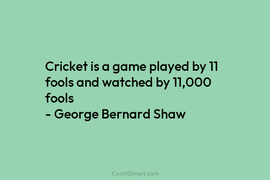 Cricket is a game played by 11 fools and watched by 11,000 fools – George Bernard Shaw