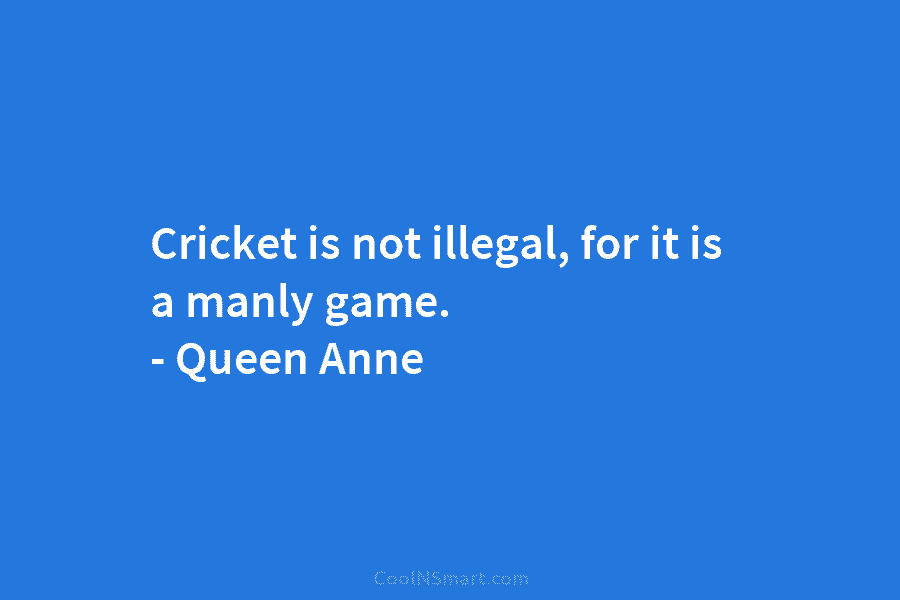 Cricket is not illegal, for it is a manly game. – Queen Anne