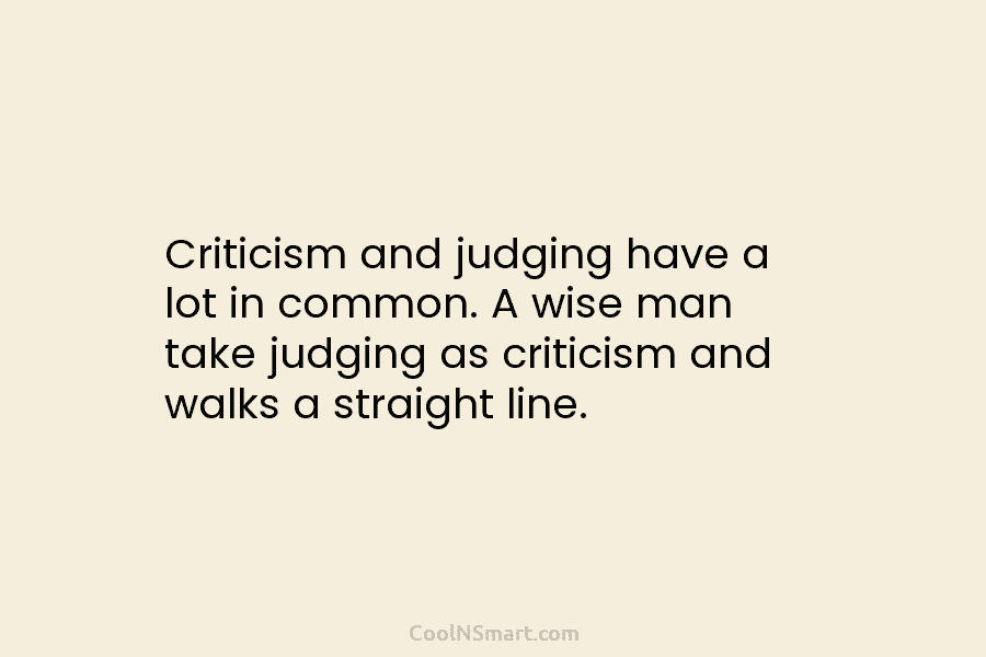 Criticism and judging have a lot in common. A wise man take judging as criticism...
