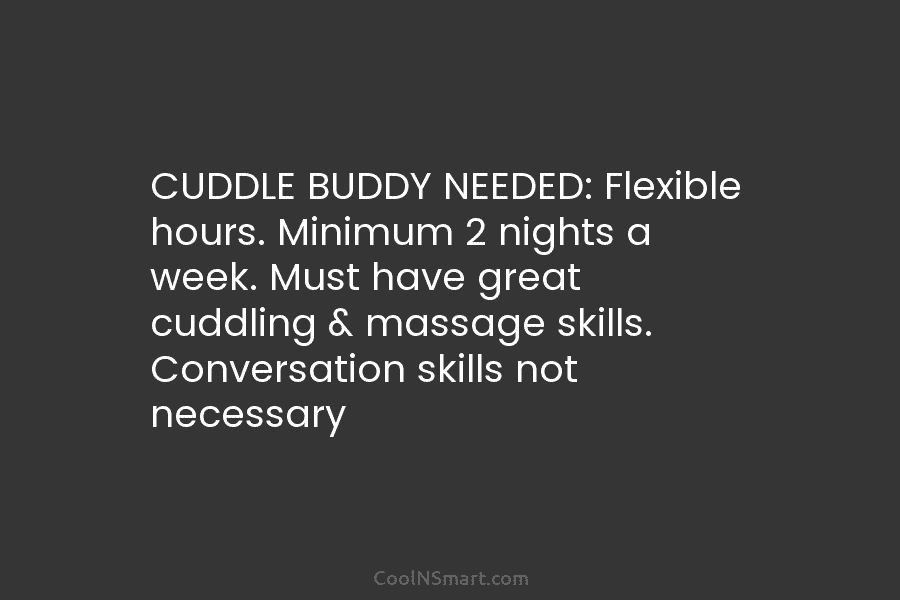 CUDDLE BUDDY NEEDED: Flexible hours. Minimum 2 nights a week. Must have great cuddling & massage skills. Conversation skills not...