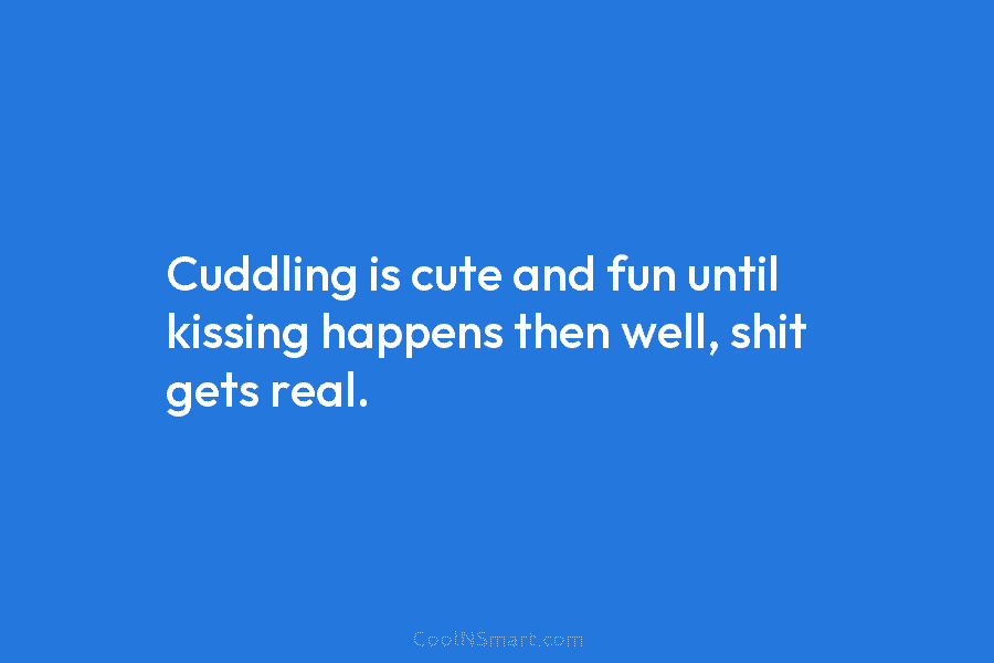 Cuddling is cute and fun until kissing happens then well, shit gets real.