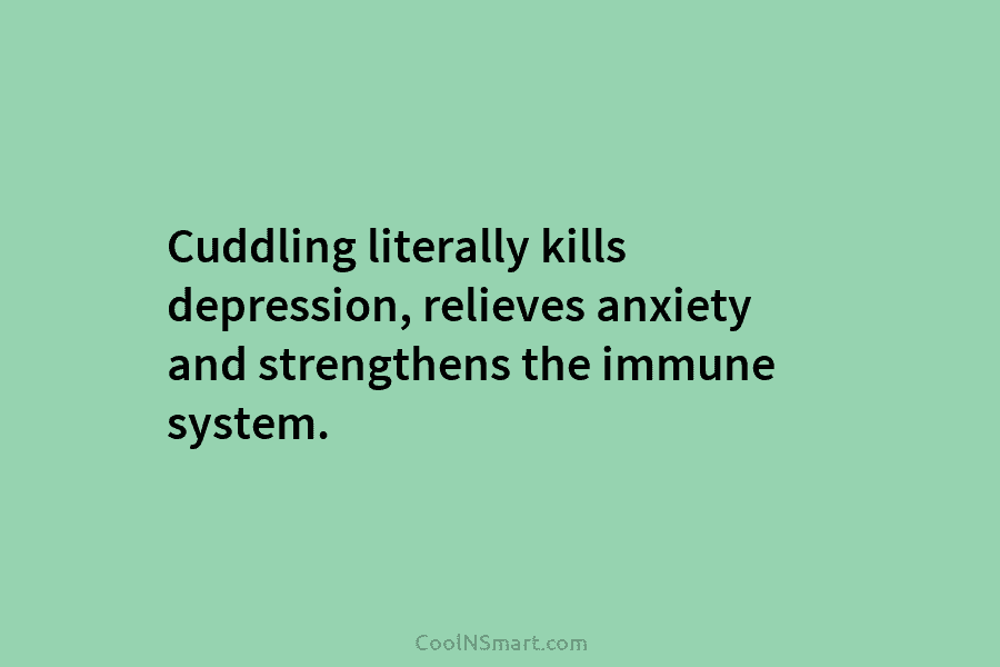 Cuddling literally kills depression, relieves anxiety and strengthens the immune system.