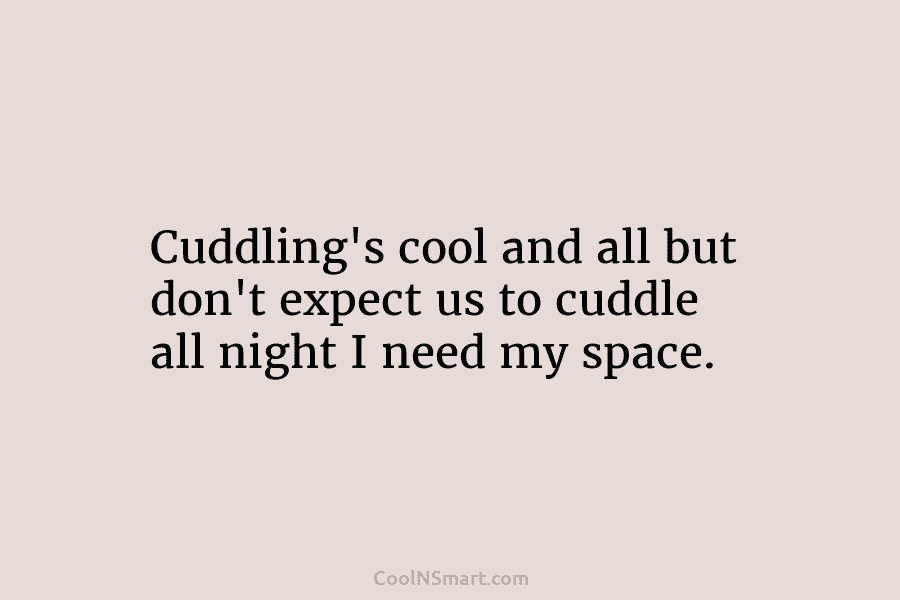 Cuddling’s cool and all but don’t expect us to cuddle all night I need my space.
