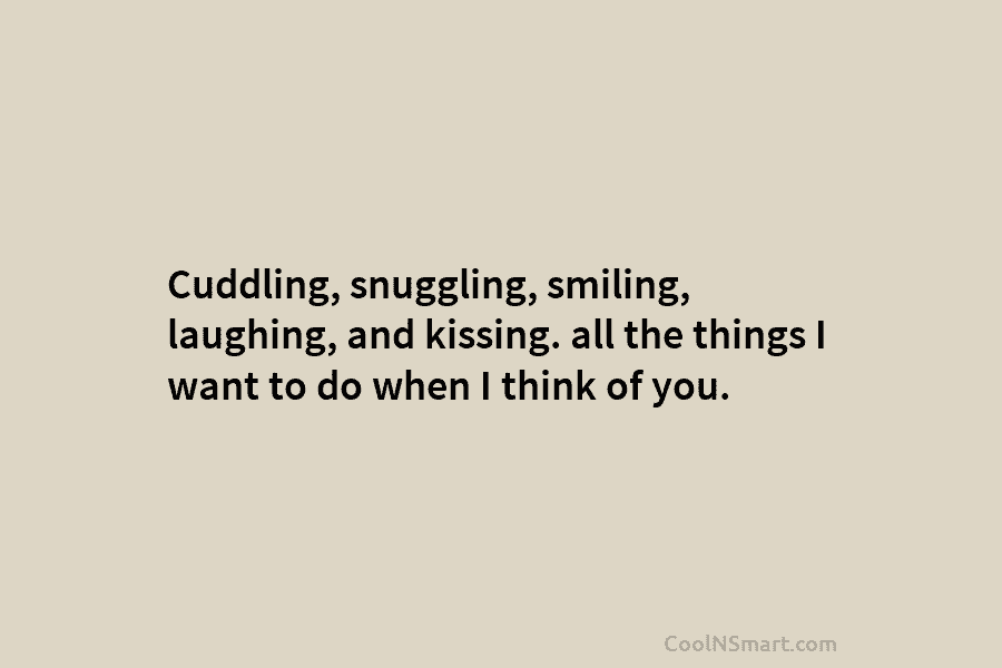 Cuddling, snuggling, smiling, laughing, and kissing. all the things I want to do when I think of you.