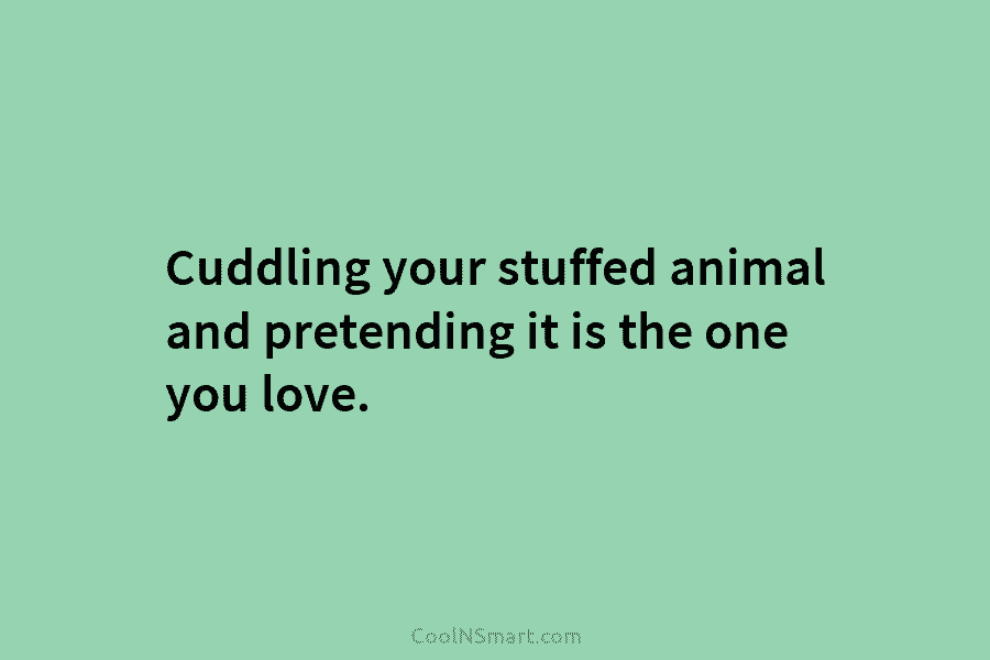 Cuddling your stuffed animal and pretending it is the one you love.