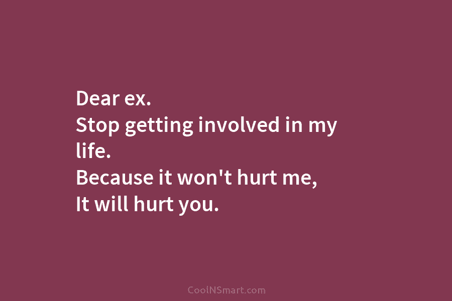 Dear ex. Stop getting involved in my life. Because it won’t hurt me, It will...