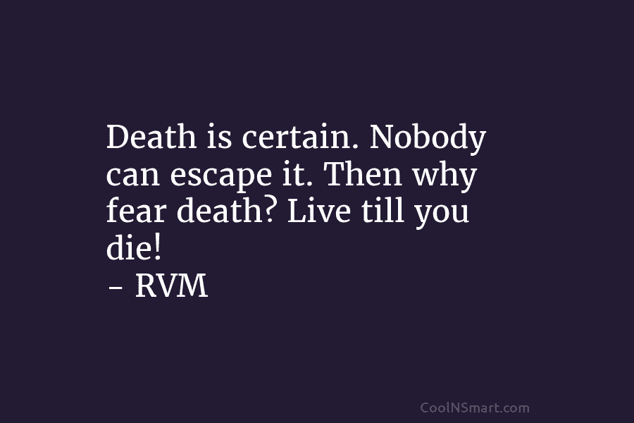 Death is certain. Nobody can escape it. Then why fear death? Live till you die! – RVM