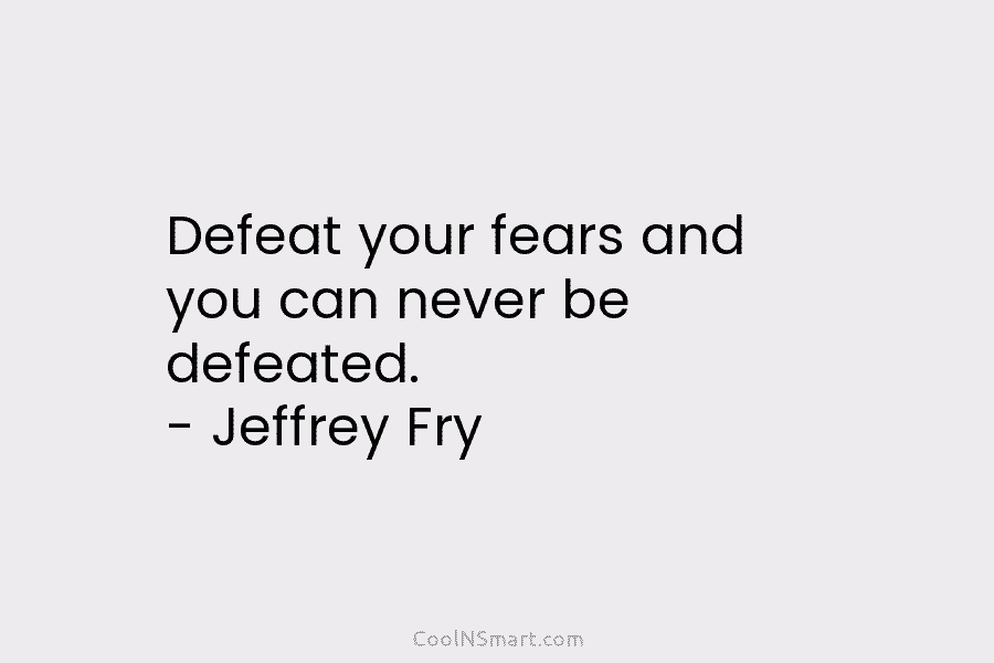 Defeat your fears and you can never be defeated. – Jeffrey Fry