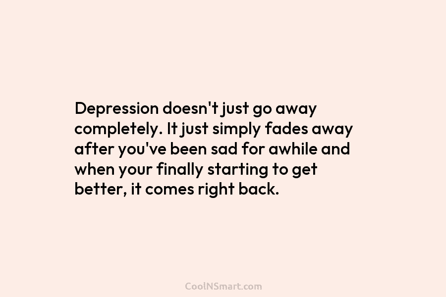 Depression doesn’t just go away completely. It just simply fades away after you’ve been sad for awhile and when your...
