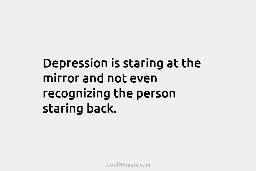 Depression is staring at the mirror and not even recognizing the person staring back.