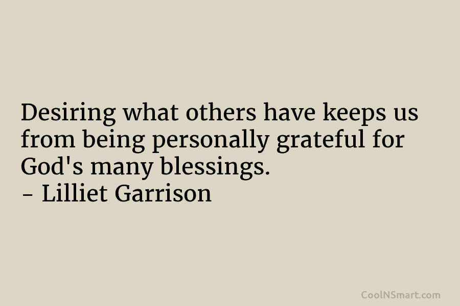 Desiring what others have keeps us from being personally grateful for God’s many blessings. – Lilliet Garrison