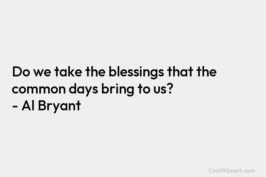Do we take the blessings that the common days bring to us? – Al Bryant
